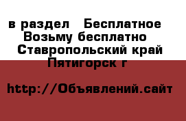  в раздел : Бесплатное » Возьму бесплатно . Ставропольский край,Пятигорск г.